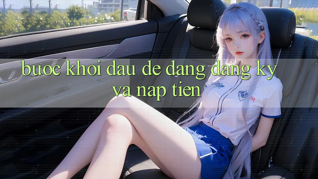 Bước Khởi Đầu dễ dàng: Đăng Ký Và Nạp Tiền
