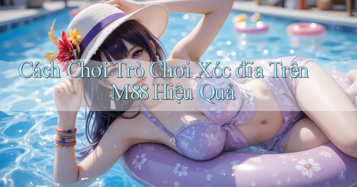 cách chơi trò chơi xóc đĩa trên m88 hiệu quả
