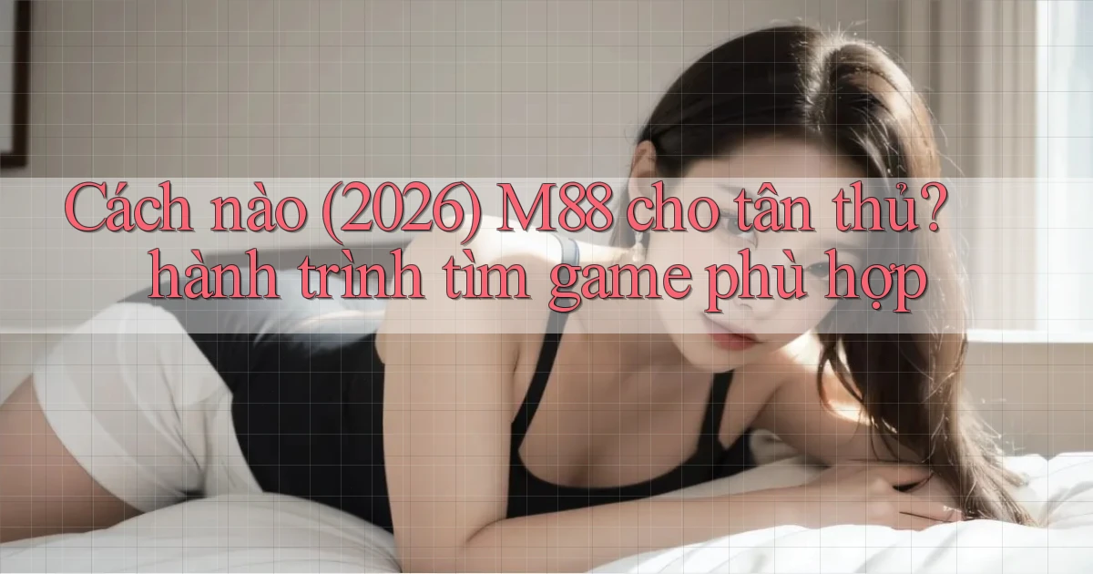 Cách nào (2026) M88 cho tân thủ hành trình tìm game phù hợp