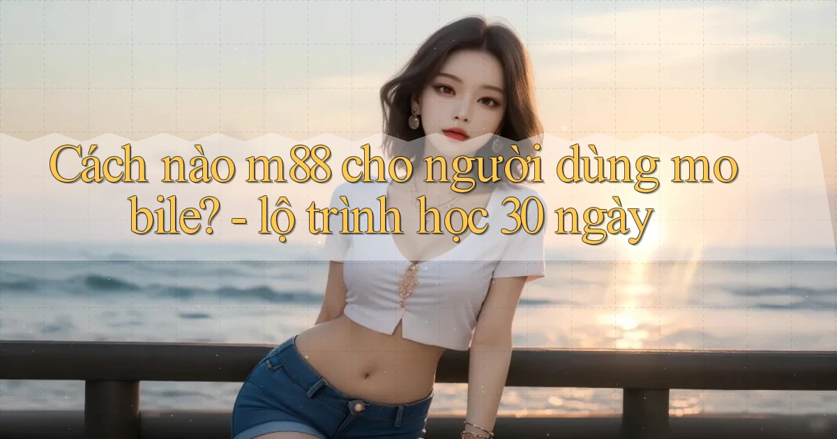 Cách nào m88 cho người dùng mobile   lộ trình học 30 ngày