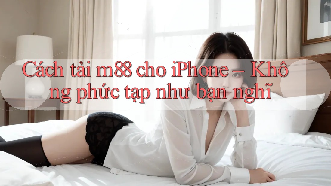 Cách tải m88 cho iPhone – Không phức tạp như bạn nghĩ