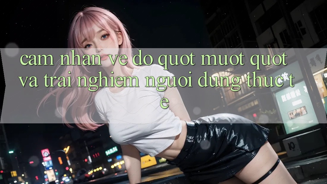 Cảm nhận về độ " mượt" và trải nghiệm người dùng thực tế