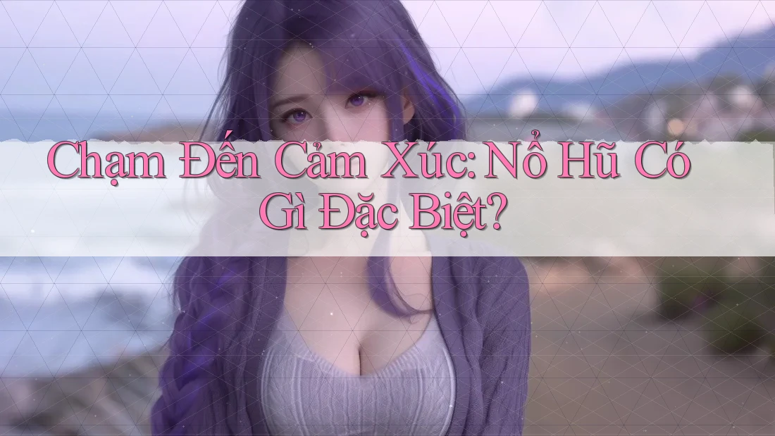 Chạm Đến Cảm Xúc: Nổ Hũ Có Gì Đặc Biệt?