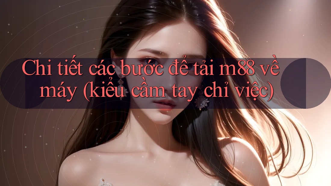 Chi tiết các bước để tải m88 về máy (kiểu cầm tay chỉ việc)