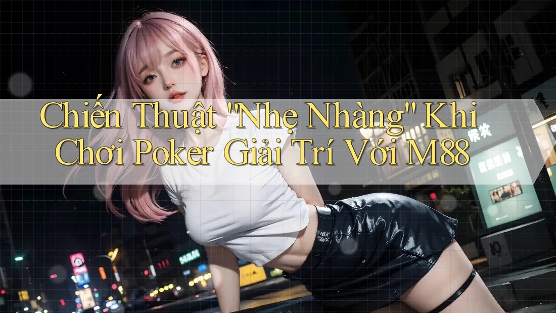 Chiến Thuật “Nhẹ Nhàng” Khi Chơi Poker Giải Trí Với M88