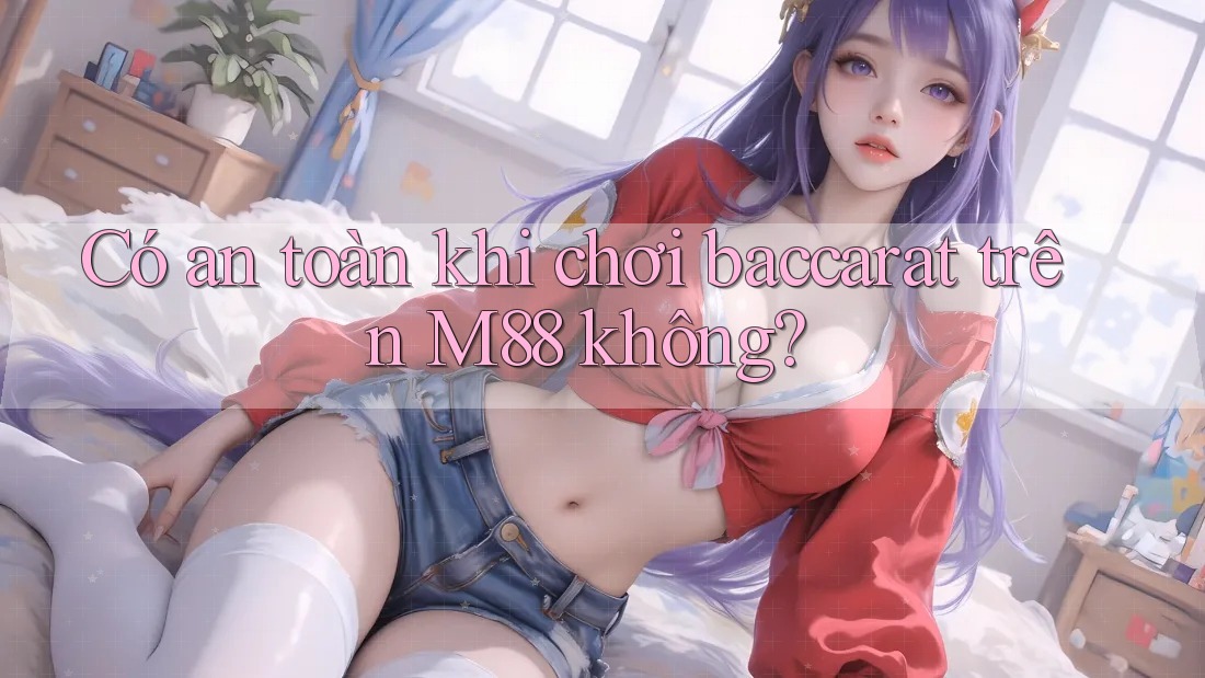 Có an toàn khi chơi baccarat trên M88 không?