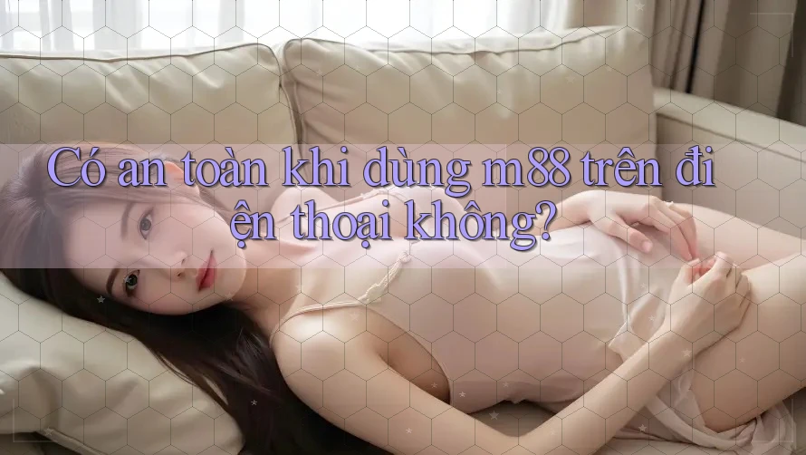 Có an toàn khi dùng m88 trên điện thoại không?