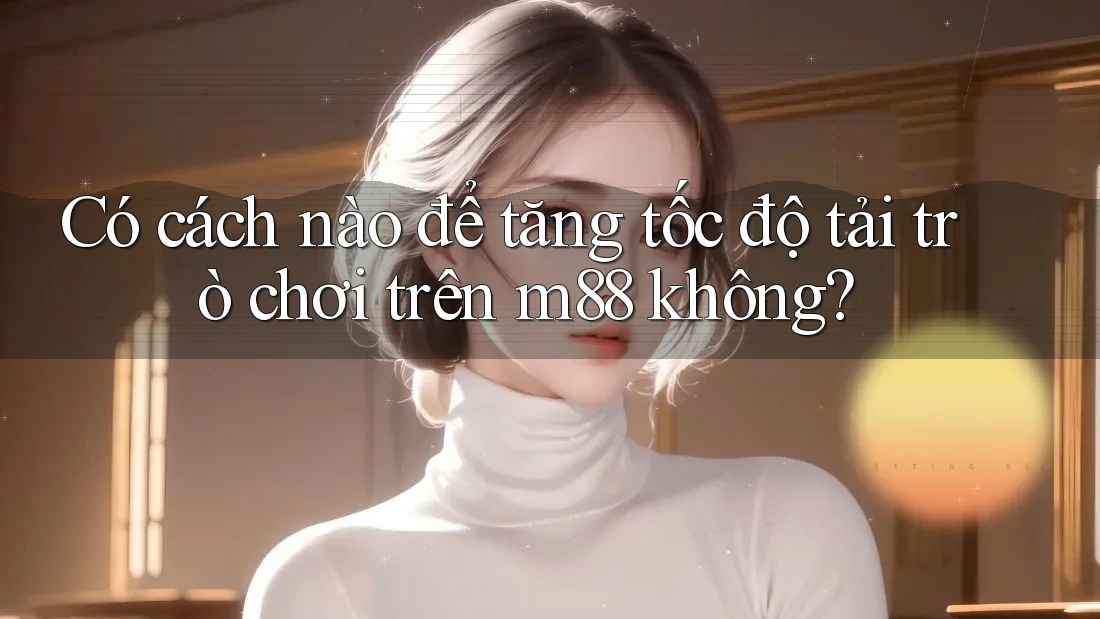 Có cách nào để tăng tốc độ tải trò chơi trên m88 không?