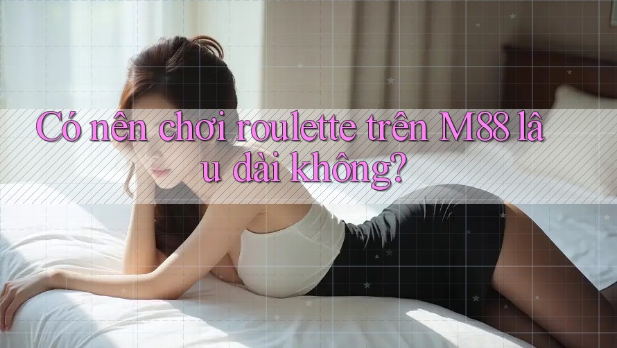 Có nên chơi roulette trên M88 lâu dài không?