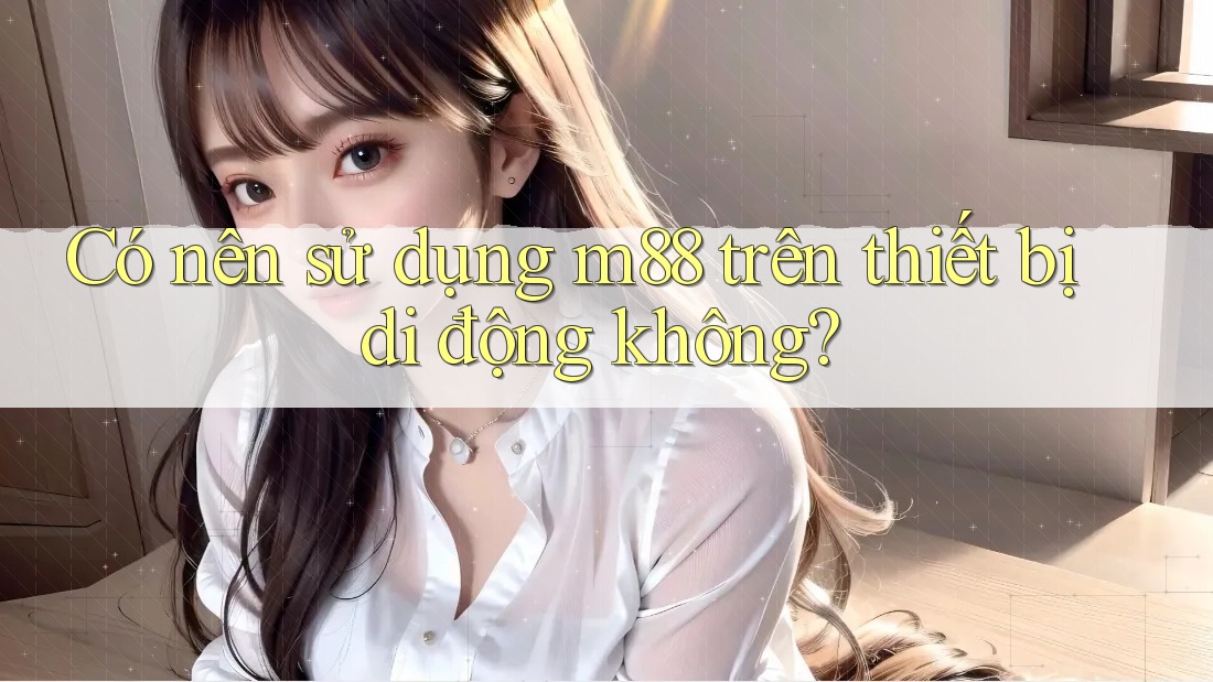 Có nên sử dụng m88 trên thiết bị di động không?