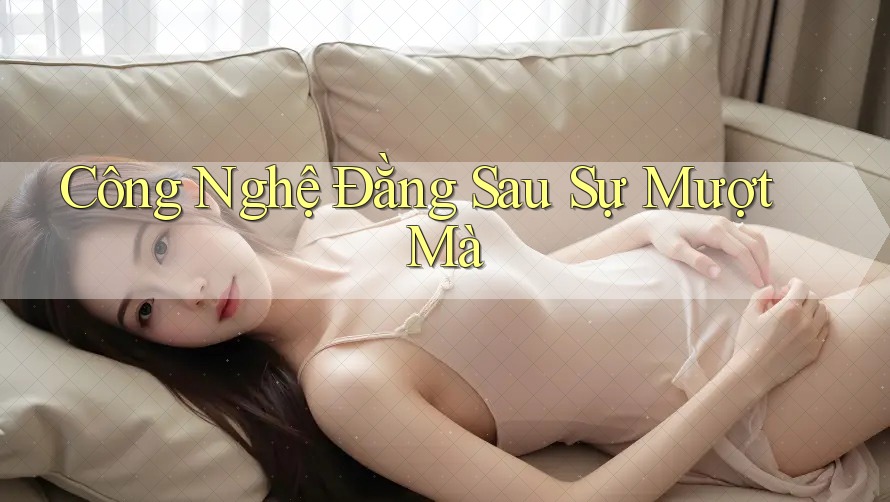 Công Nghệ Đằng Sau Sự “Mượt Mà”