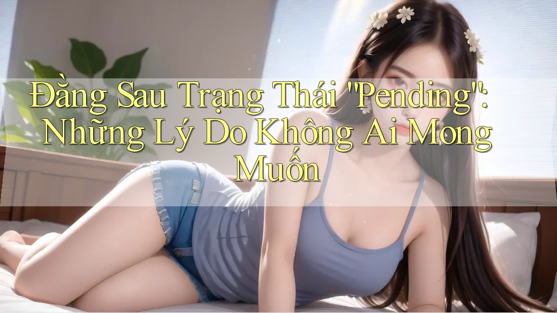 Đằng Sau Trạng Thái “Pending”: Những Lý Do Không Ai Mong Muốn