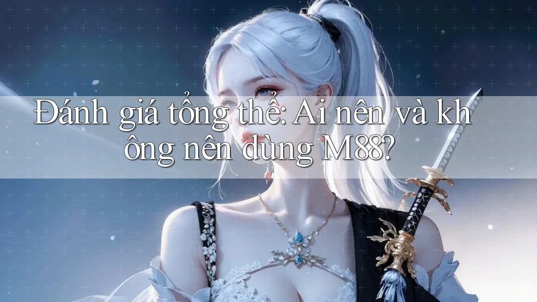 Đánh giá tổng thể: Ai nên và không nên dùng M88?