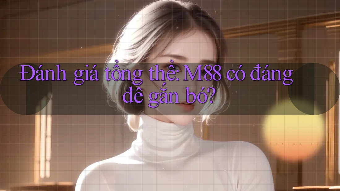 Đánh giá tổng thể: M88 có đáng để gắn bó? Đánh giá tổng thể: M88 có đáng để gắn bó?