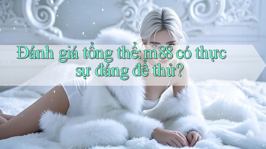 Đánh giá tổng thể: m88 có thực sự đáng để thử?
