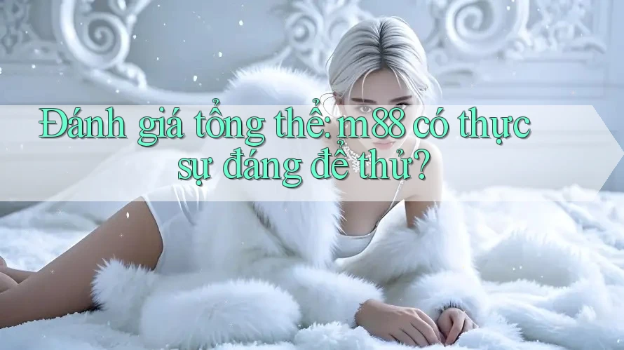 Đánh giá tổng thể: m88 có thực sự đáng để thử?