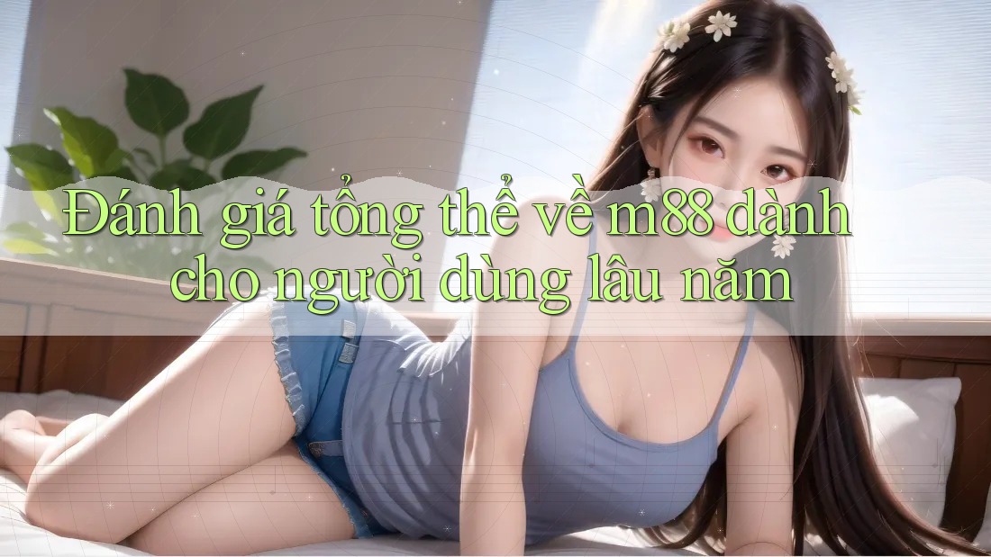 Đánh giá tổng thể về m88 dành cho người dùng lâu năm
