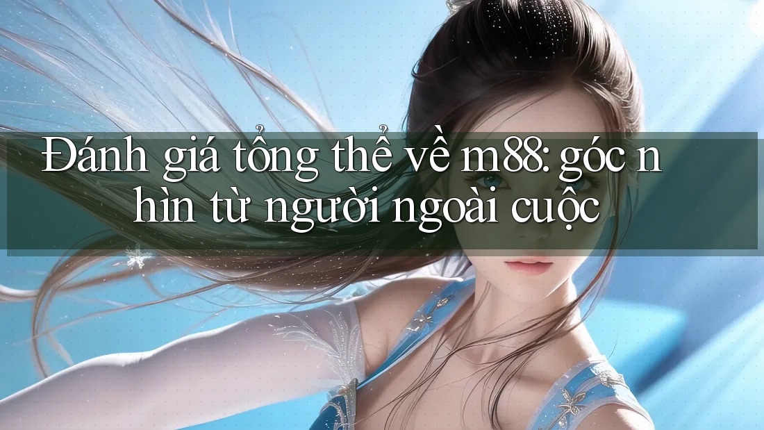 Đánh giá tổng thể về m88: góc nhìn từ người ngoài cuộc