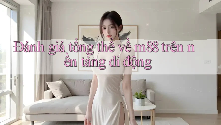 Đánh giá tổng thể về m88 trên nền tảng di động