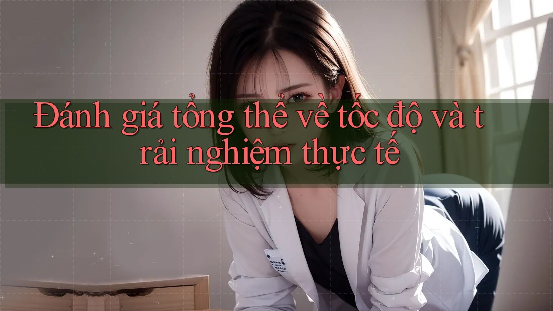 Đánh giá tổng thể về tốc độ và trải nghiệm thực tế