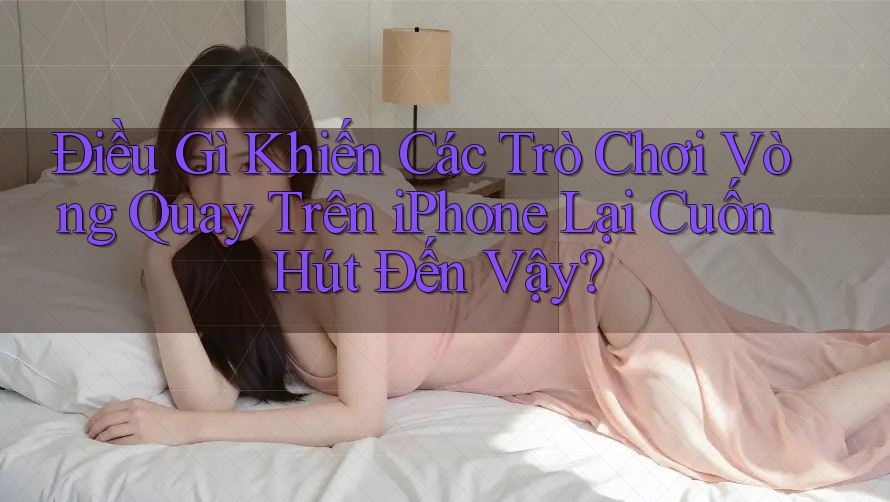Điều Gì Khiến Các Trò Chơi Vòng Quay Trên iPhone Lại Cuốn Hút Đến Vậy? Điều Gì Khiến Các Trò Chơi Vòng Quay Trên iPhone Lại Cuốn Hút Đến Vậy?