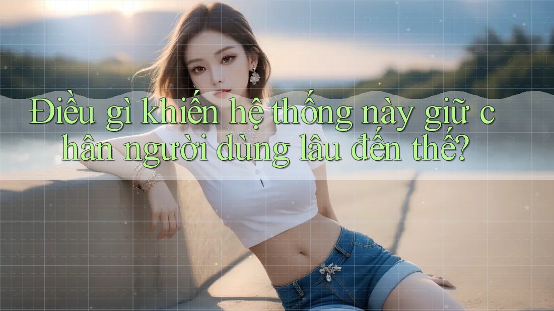 Điều gì khiến hệ thống này giữ chân người dùng lâu đến thế?