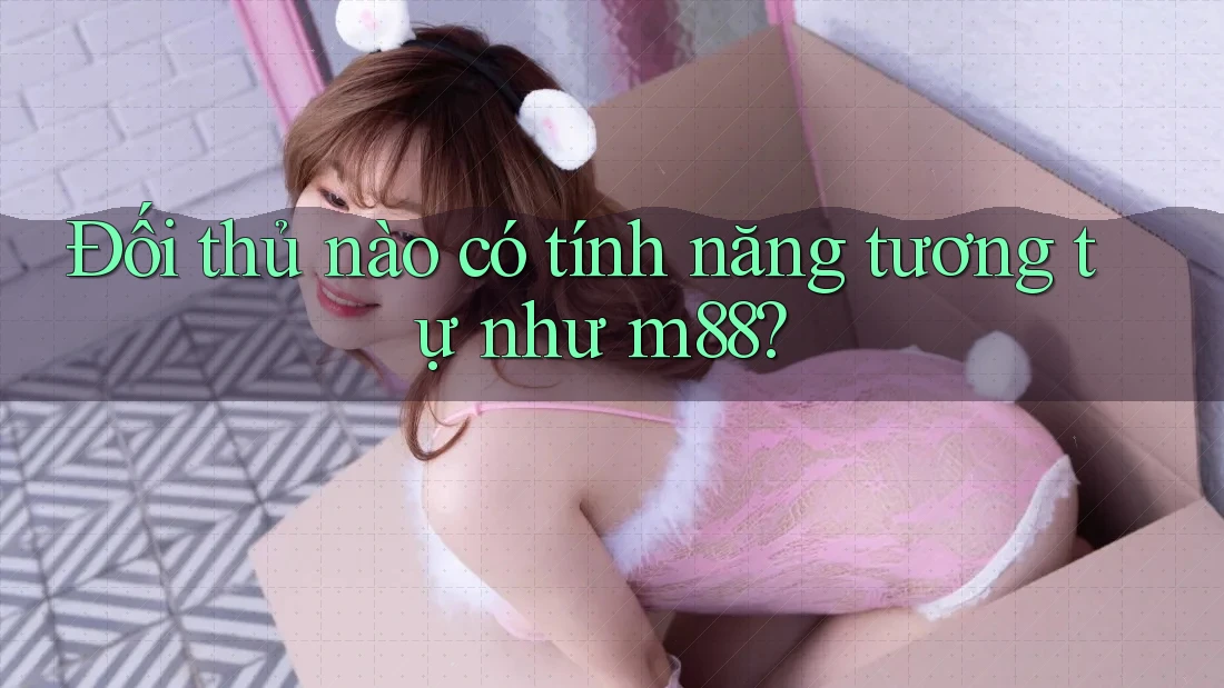 Đối thủ nào có tính năng tương tự như m88?