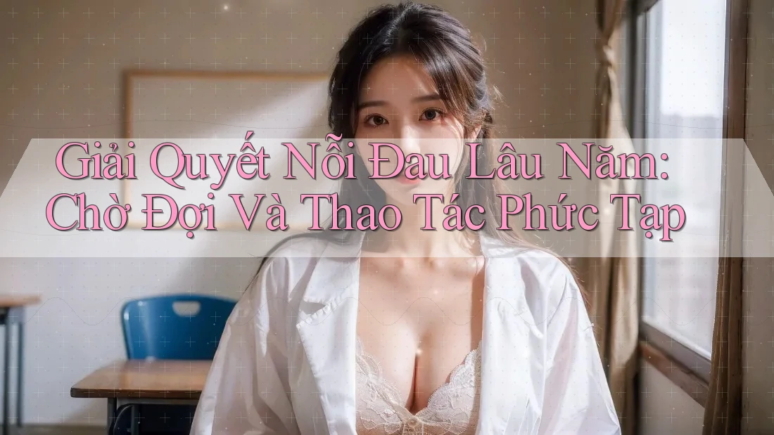 Giải Quyết Nỗi Đau Lâu Năm: Chờ Đợi Và Thao Tác Phức Tạp