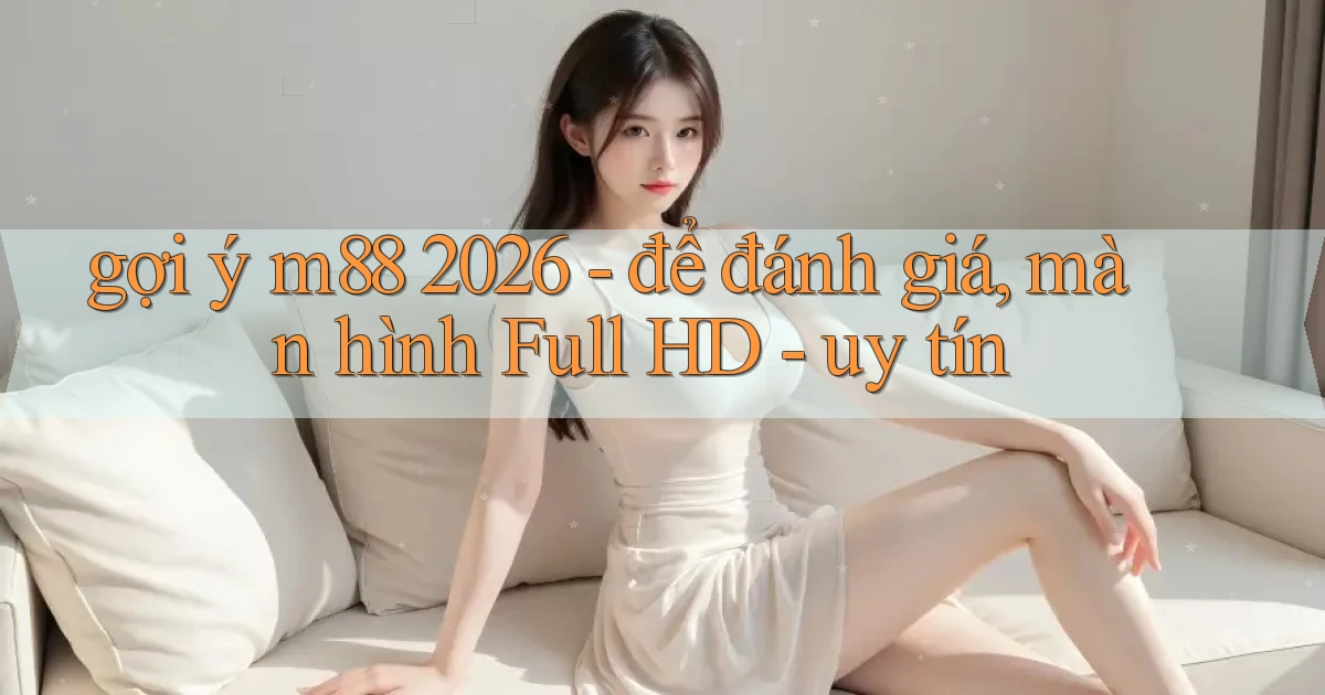 gợi ý m88 2026   để đánh giá, màn hình Full HD   uy tín