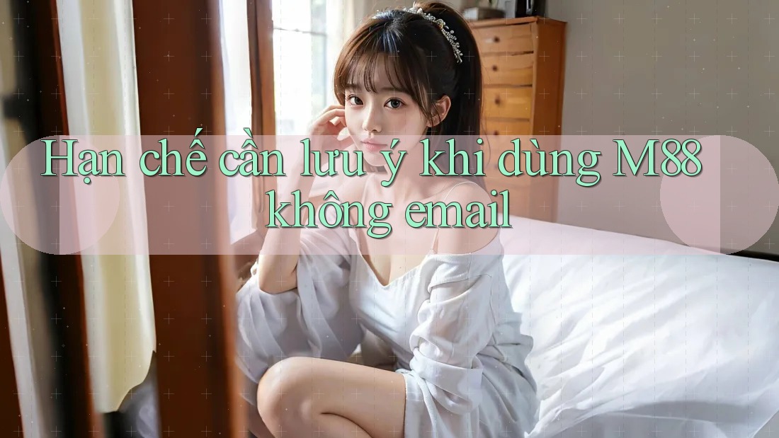 Hạn chế cần lưu ý khi dùng M88 không email