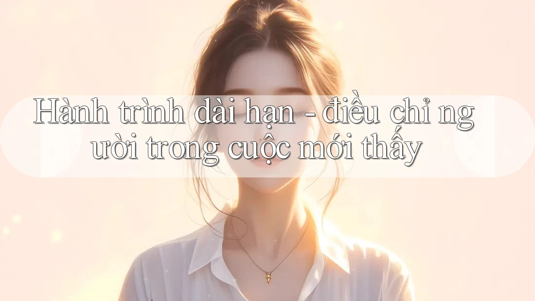 Hành trình dài hạn - điều chỉ người trong cuộc mới thấy