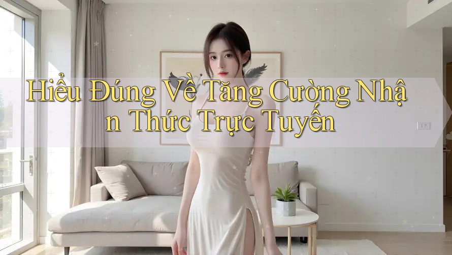 Hiểu Đúng Về Tăng Cường Nhận Thức Trực Tuyến