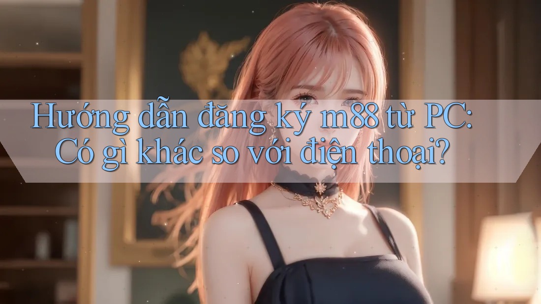 Hướng dẫn đăng ký m88 từ PC: Có gì khác so với điện thoại?