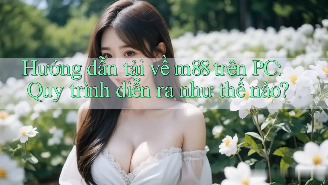 Hướng dẫn tải về m88 trên PC: Quy trình diễn ra như thế nào?