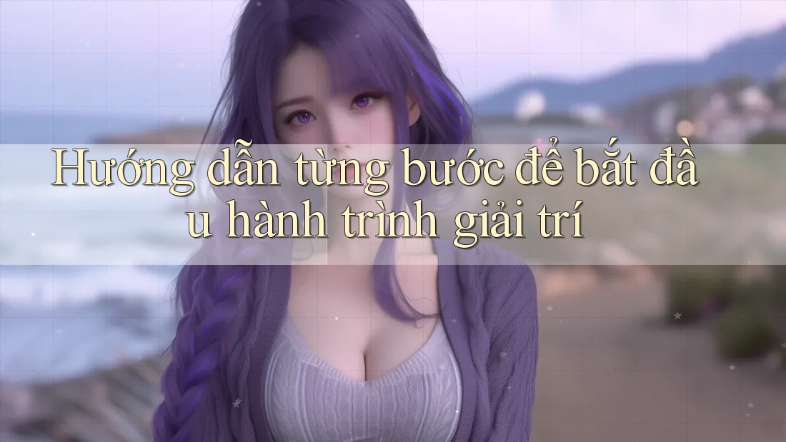 Hướng dẫn từng bước để bắt đầu hành trình giải trí