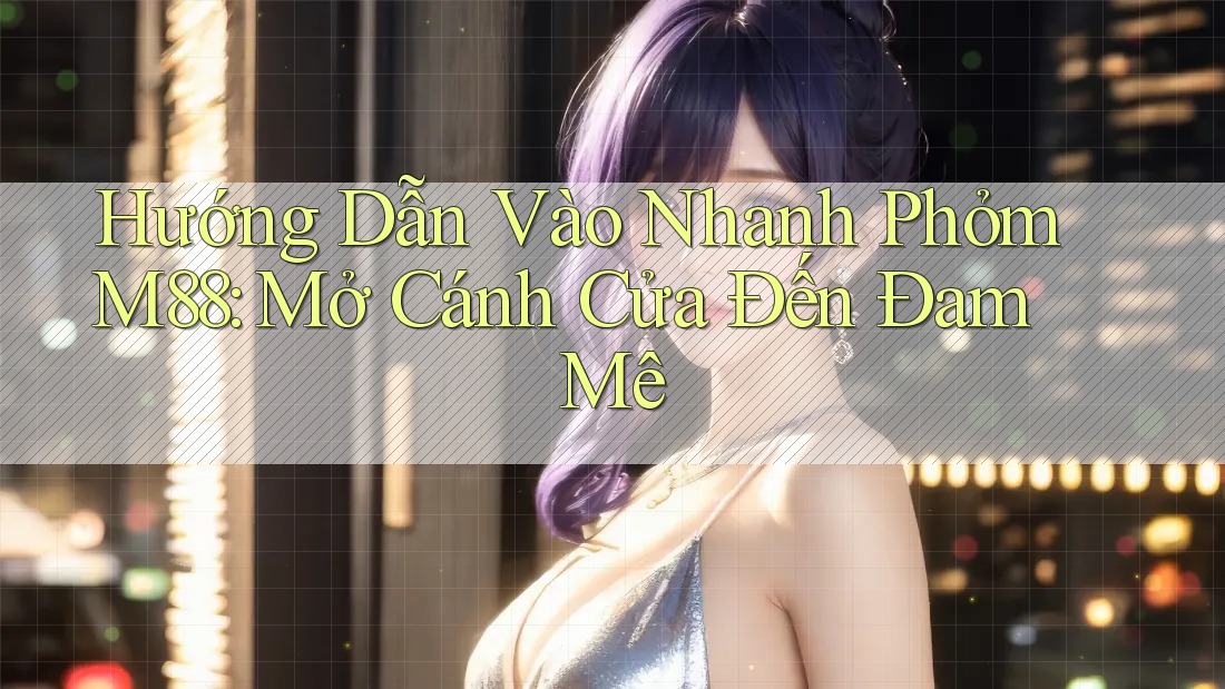 Hướng Dẫn Vào Nhanh Phỏm M88: Mở Cánh Cửa Đến Đam Mê
