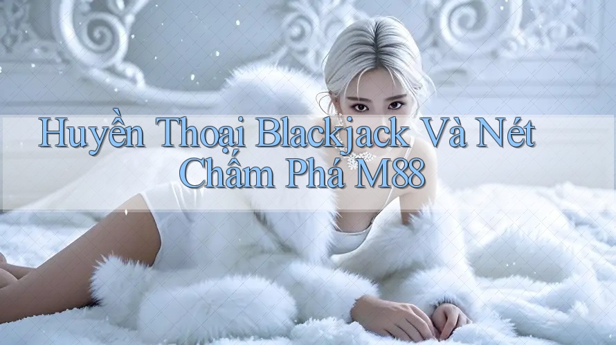 Huyền Thoại Blackjack Và Nét Chấm Phá M88