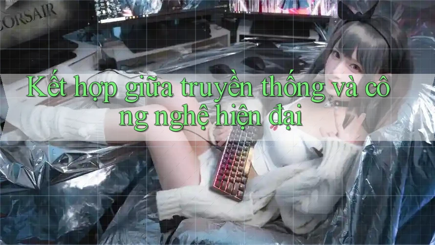 Kết hợp giữa truyền thống và công nghệ hiện đại