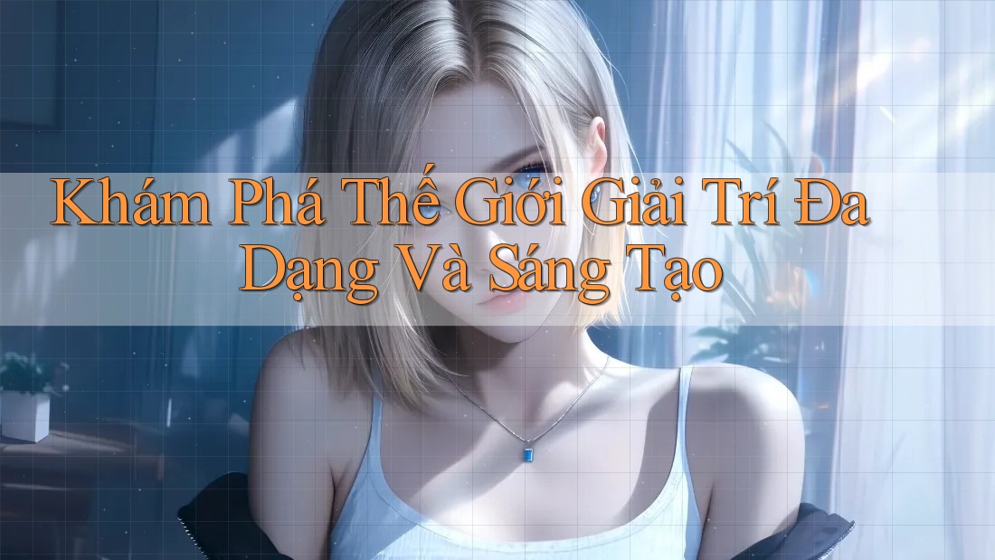 Khám Phá Thế Giới Giải Trí Đa Dạng Và Sáng Tạo