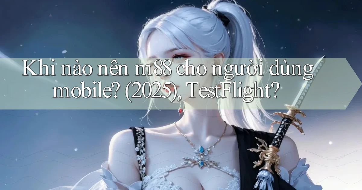 Khi nào nên m88 cho người dùng mobile (2025), TestFlight