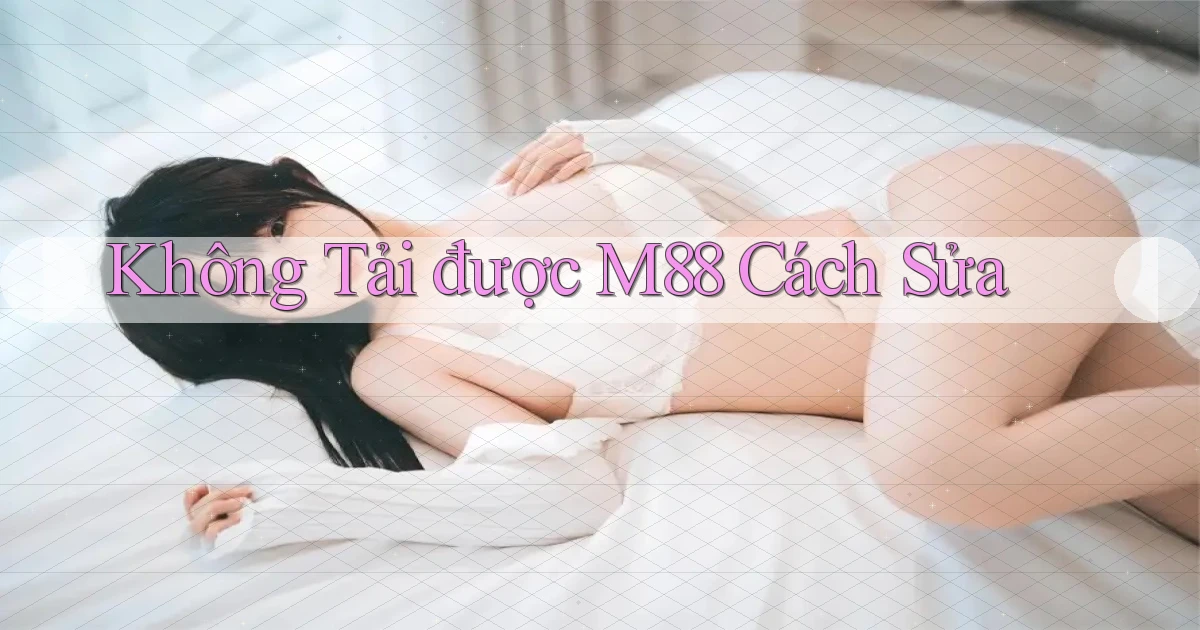 không tải được m88 cách sửa