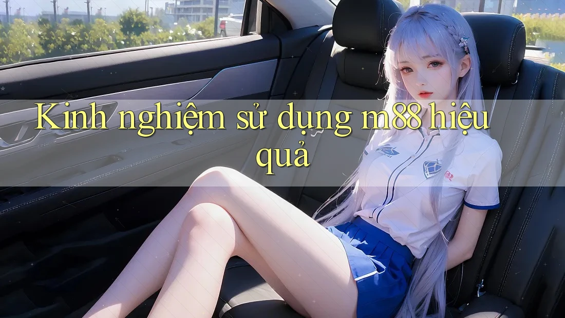 Kinh nghiệm sử dụng m88 hiệu quả
