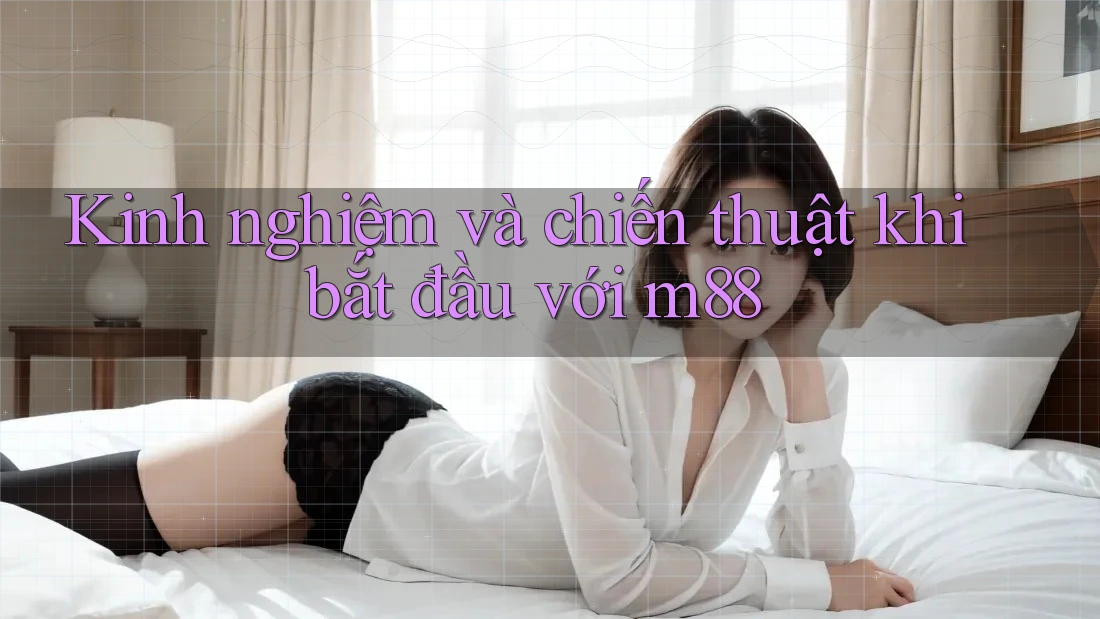 Kinh nghiệm và chiến thuật khi bắt đầu với m88