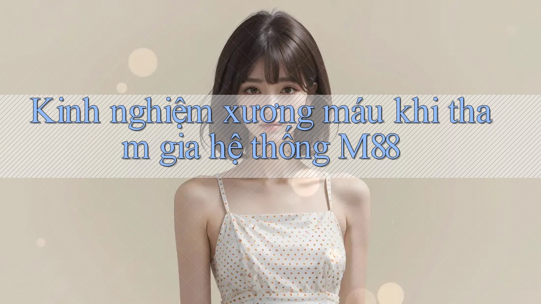 Kinh nghiệm xương máu khi tham gia hệ thống M88