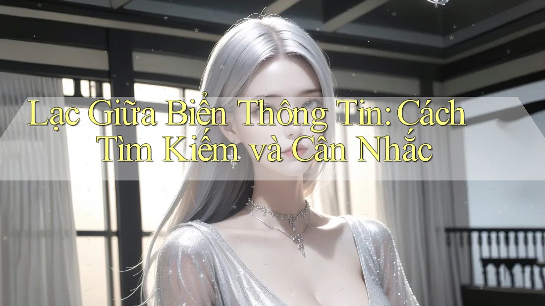 Lạc Giữa Biển Thông Tin: Cách Tìm Kiếm và Cân Nhắc