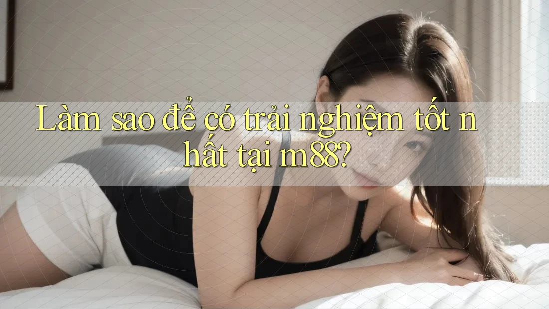 Làm sao để có trải nghiệm tốt nhất tại m88? Làm sao để có trải nghiệm tốt nhất tại m88?
