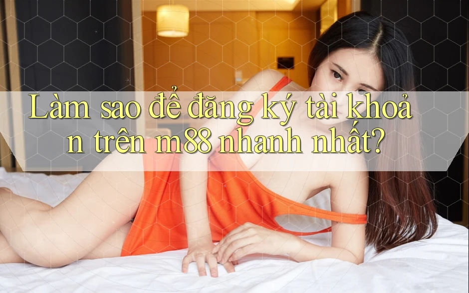 Làm sao để đăng ký tài khoản trên m88 nhanh nhất?