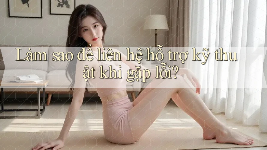 Làm sao để liên hệ hỗ trợ kỹ thuật khi gặp lỗi?