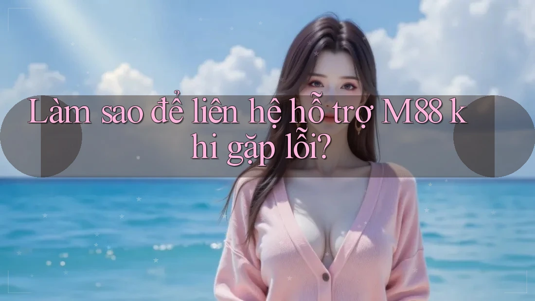 Làm sao để liên hệ hỗ trợ M88 khi gặp lỗi?