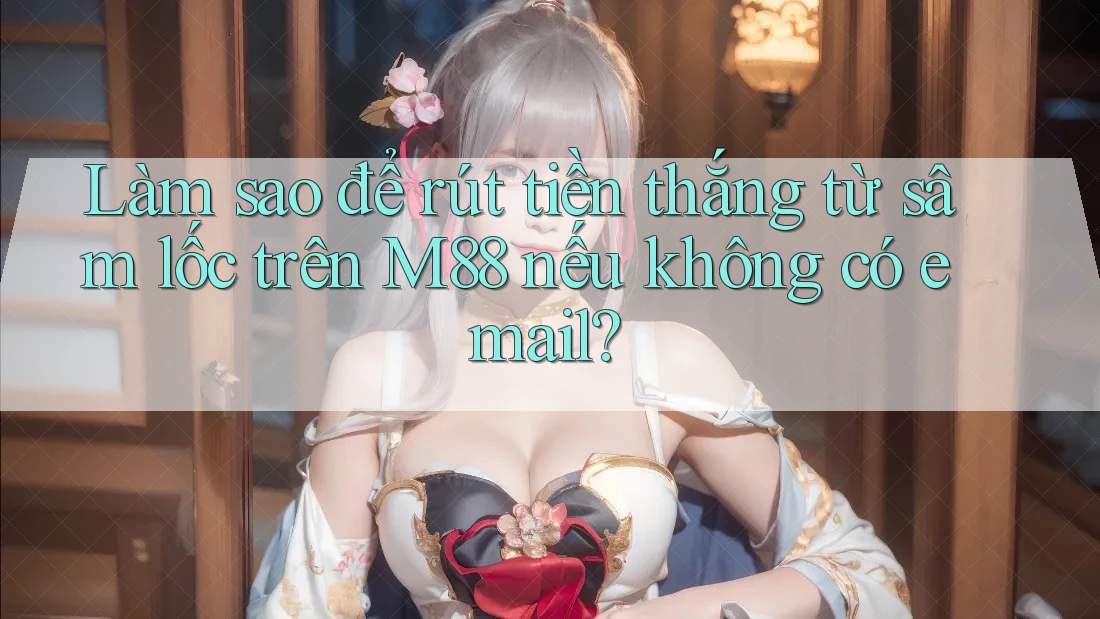 Làm sao để rút tiền thắng từ sâm lốc trên M88 nếu không có email?